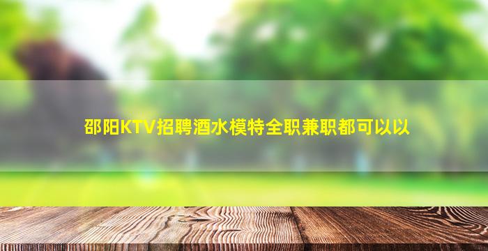 邵阳KTV招聘酒水模特全职兼职都可以以