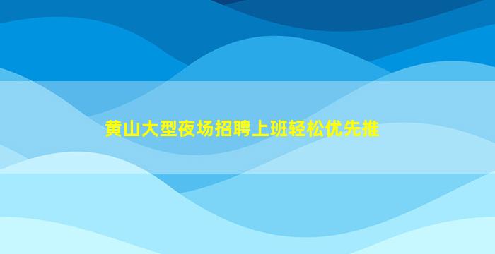 黄山大型夜场招聘上班轻松优先推